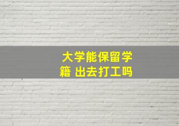 大学能保留学籍 出去打工吗